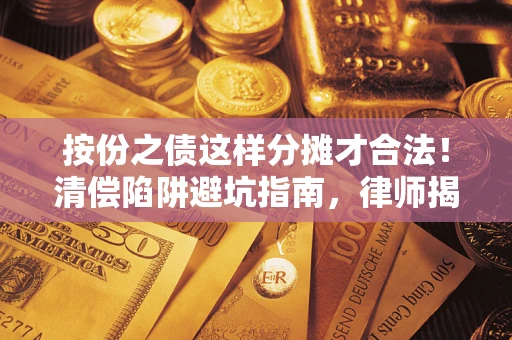 济南按份之债这样分摊才合法！清偿陷阱避坑指南，律师揭秘关键条款
