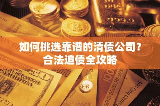 济南如何挑选靠谱的清债公司?合法追债全攻略 济南如何挑选靠谱的清债公司?合法追债全攻略