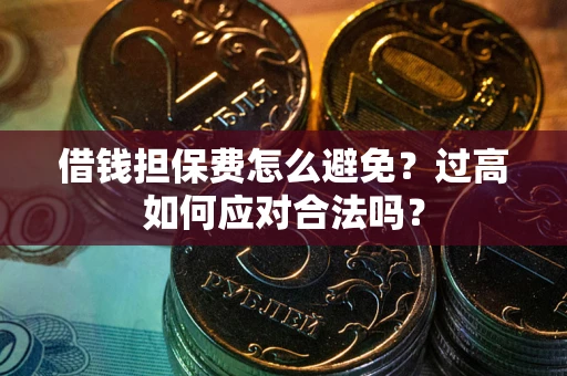 济南借钱担保费怎么避免？过高如何应对合法吗？