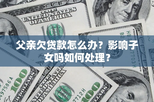 济南父亲欠贷款怎么办？影响子女吗如何处理？