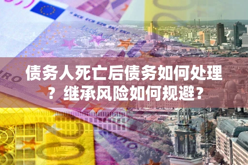 济南债务人死亡后债务如何处理？继承风险如何规避？