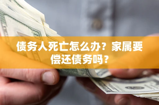 济南债务人死亡怎么办？家属要偿还债务吗？