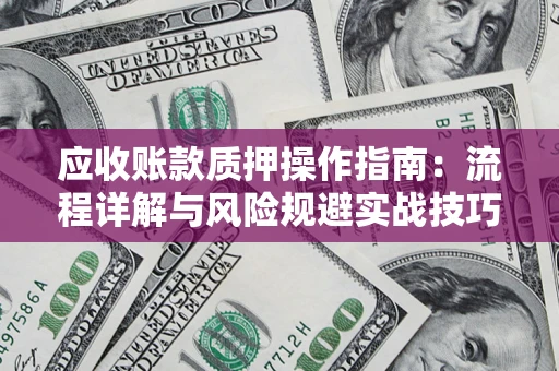 济南应收账款质押操作指南:流程详解与风险规避实战技巧 济南应收账款质押操作指南:流程详解与风险规避实战技巧