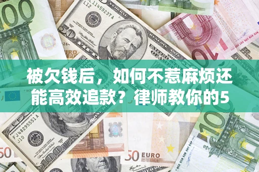 济南被欠钱后，如何不惹麻烦还能高效追款？律师教你的5步合法讨债法