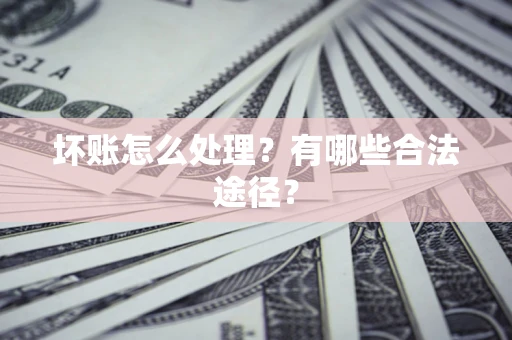 济南坏账怎么处理？有哪些合法途径？