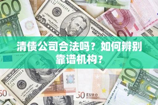 济南清债公司合法吗?如何辨别靠谱机构? 济南清债公司合法吗?如何辨别靠谱机构?