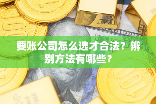 济南要账公司怎么选才合法？辨别方法有哪些？
