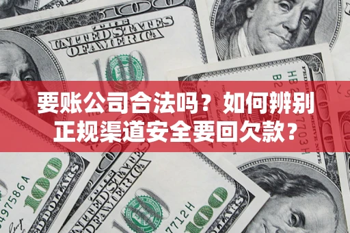 济南要账公司合法吗？如何辨别正规渠道安全要回欠款？