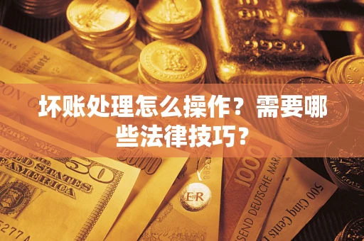 济南坏账处理怎么操作？需要哪些法律技巧？