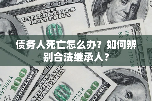 济南债务人死亡怎么办？如何辨别合法继承人？