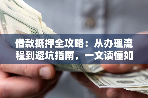 济南借款抵押全攻略：从办理流程到避坑指南，一文读懂如何安全融资