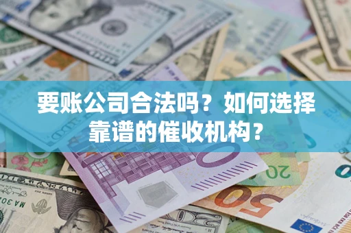 济南要账公司合法吗？如何选择靠谱的催收机构？