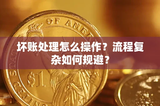 济南坏账处理怎么操作？流程复杂如何规避？