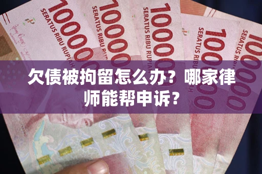 济南欠债被拘留怎么办？哪家律师能帮申诉？