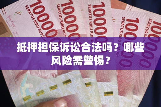 济南抵押担保诉讼合法吗？哪些风险需警惕？