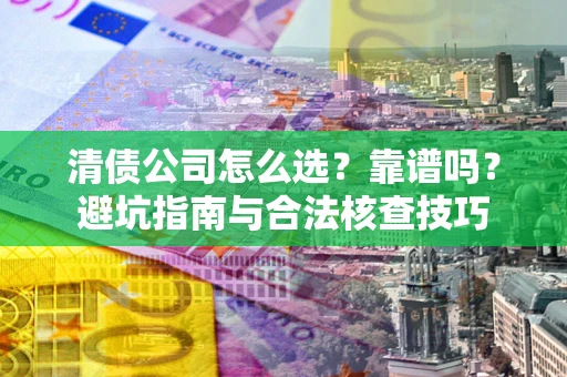 济南清债公司怎么选？靠谱吗？避坑指南与合法核查技巧
