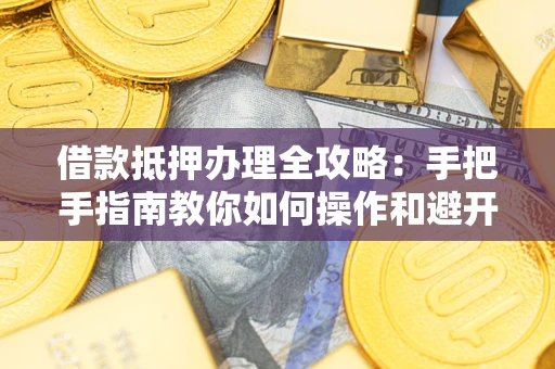 济南借款抵押办理全攻略：手把手指南教你如何操作和避开雷区