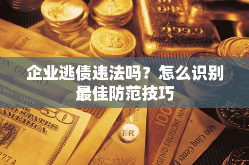 济南企业逃债违法吗？怎么识别最佳防范技巧