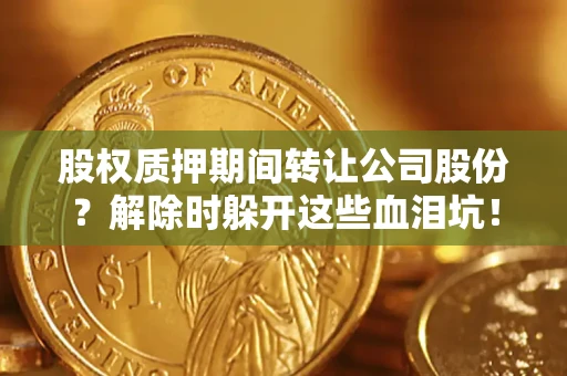 济南股权质押期间转让公司股份？解除时躲开这些血泪坑！