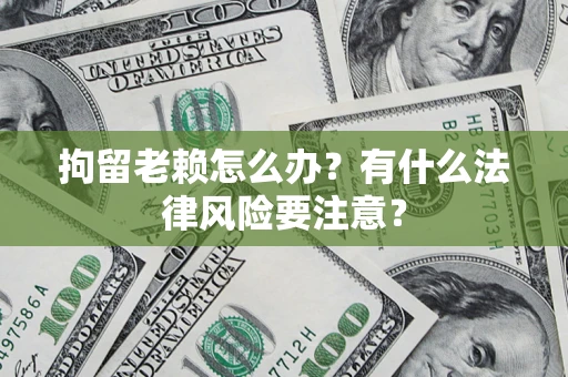 济南拘留老赖怎么办？有什么法律风险要注意？