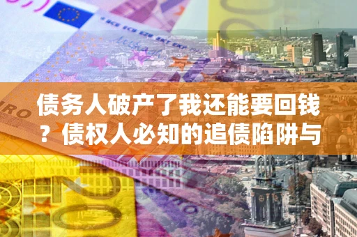 济南债务人破产了我还能要回钱？债权人必知的追债陷阱与破局之道