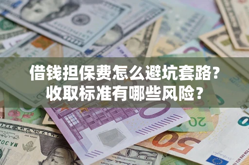 济南借钱担保费怎么避坑套路？收取标准有哪些风险？