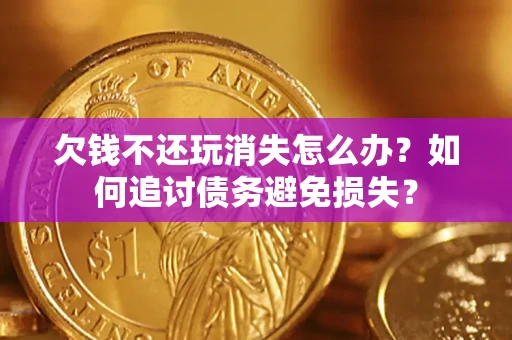 济南欠钱不还玩消失怎么办？如何追讨债务避免损失？
