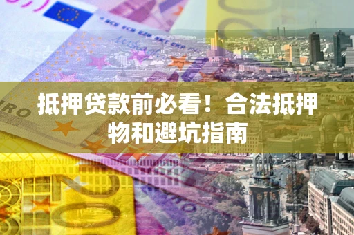 济南抵押贷款前必看！合法抵押物和避坑指南