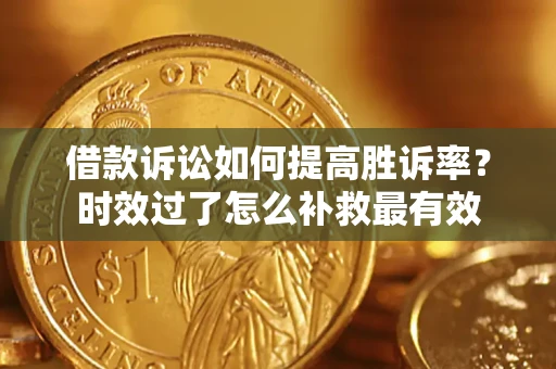济南借款诉讼如何提高胜诉率？时效过了怎么补救最有效