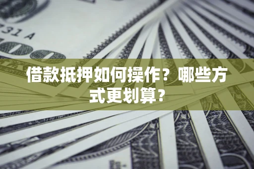 济南借款抵押如何操作？哪些方式更划算？