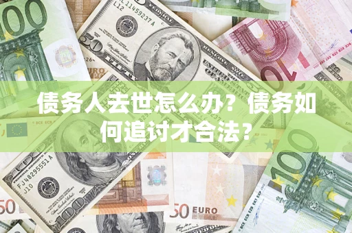 济南债务人去世怎么办？债务如何追讨才合法？