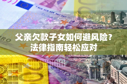 济南父亲欠款子女如何避风险？法律指南轻松应对