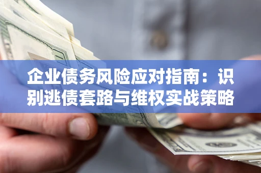 济南企业债务风险应对指南：识别逃债套路与维权实战策略