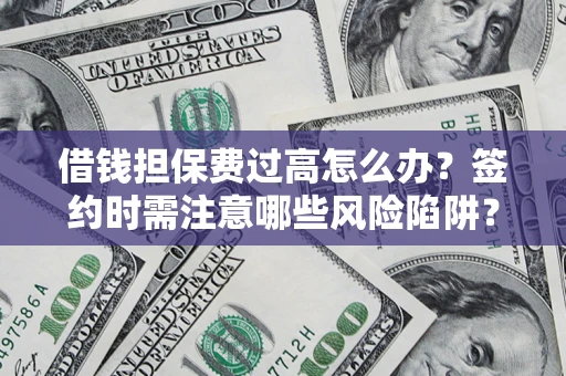 济南借钱担保费过高怎么办？签约时需注意哪些风险陷阱？