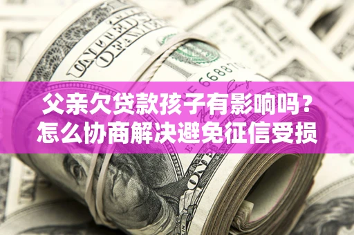 济南父亲欠贷款孩子有影响吗？怎么协商解决避免征信受损？