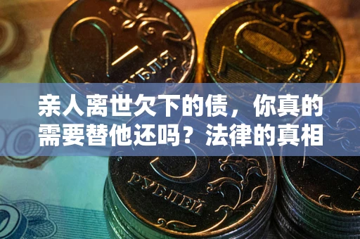 济南亲人离世欠下的债，你真的需要替他还吗？法律的真相或许与你想的不一样